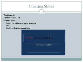 Creating Slides
Working with
Content Enter Text
To enter text:
Select the slide where you want the
text
Click in a Textbox to add text
 