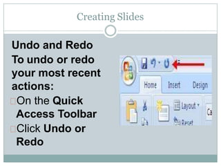 Creating Slides
Undo and Redo
To undo or redo
your most recent
actions:
On the Quick
Access Toolbar
Click Undo or
Redo
 