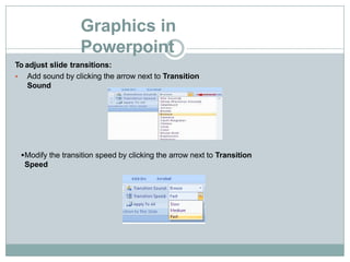 Graphics in
Powerpoint
To adjust slide transitions:
 Add sound by clicking the arrow next to Transition
Sound
Modify the transition speed by clicking the arrow next to Transition
Speed
 