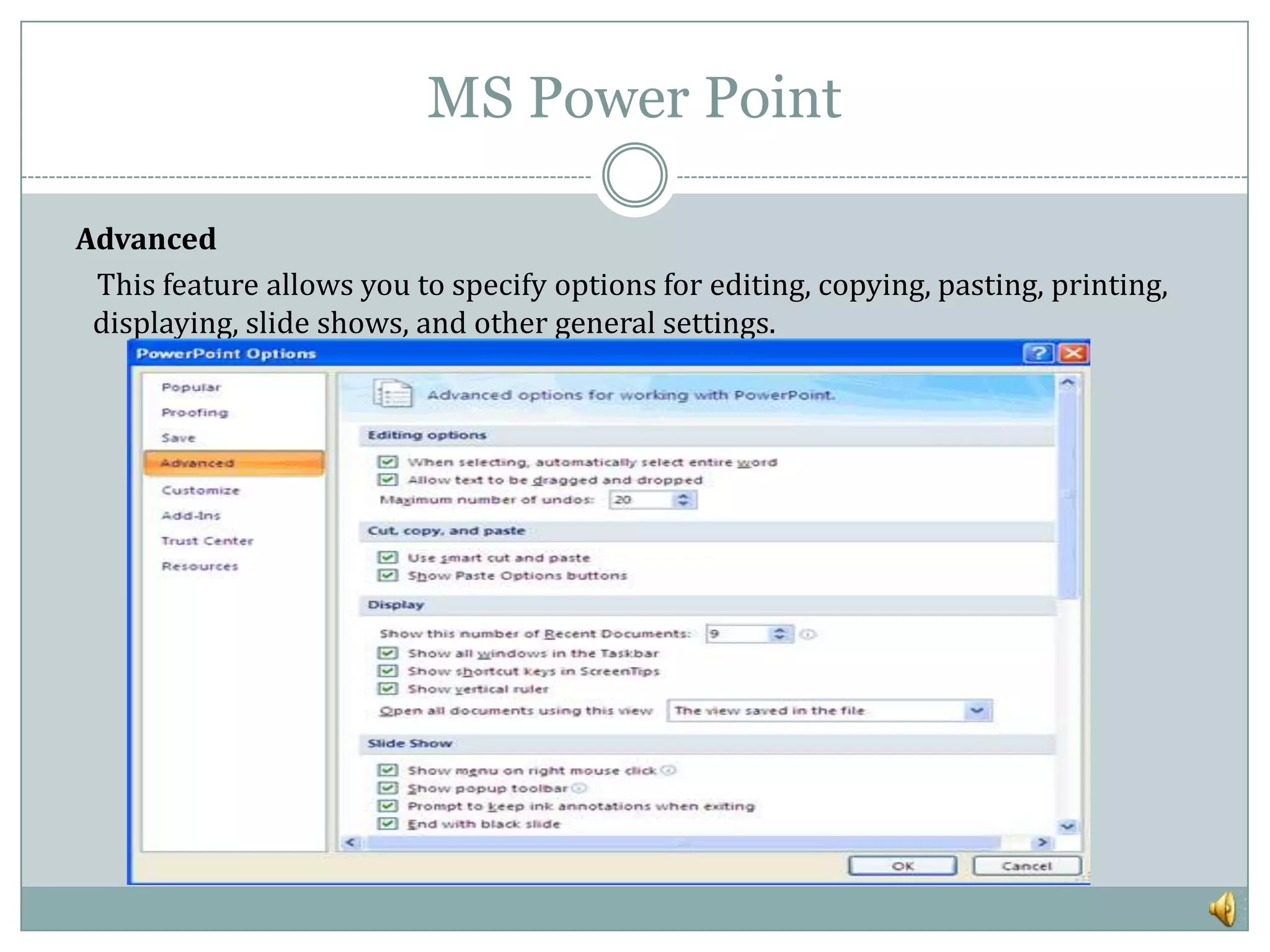 MS Power Point

Advanced
 This feature allows you to specify options for editing, copying, pasting, printing,
 displaying, slide shows, and other general settings.
 