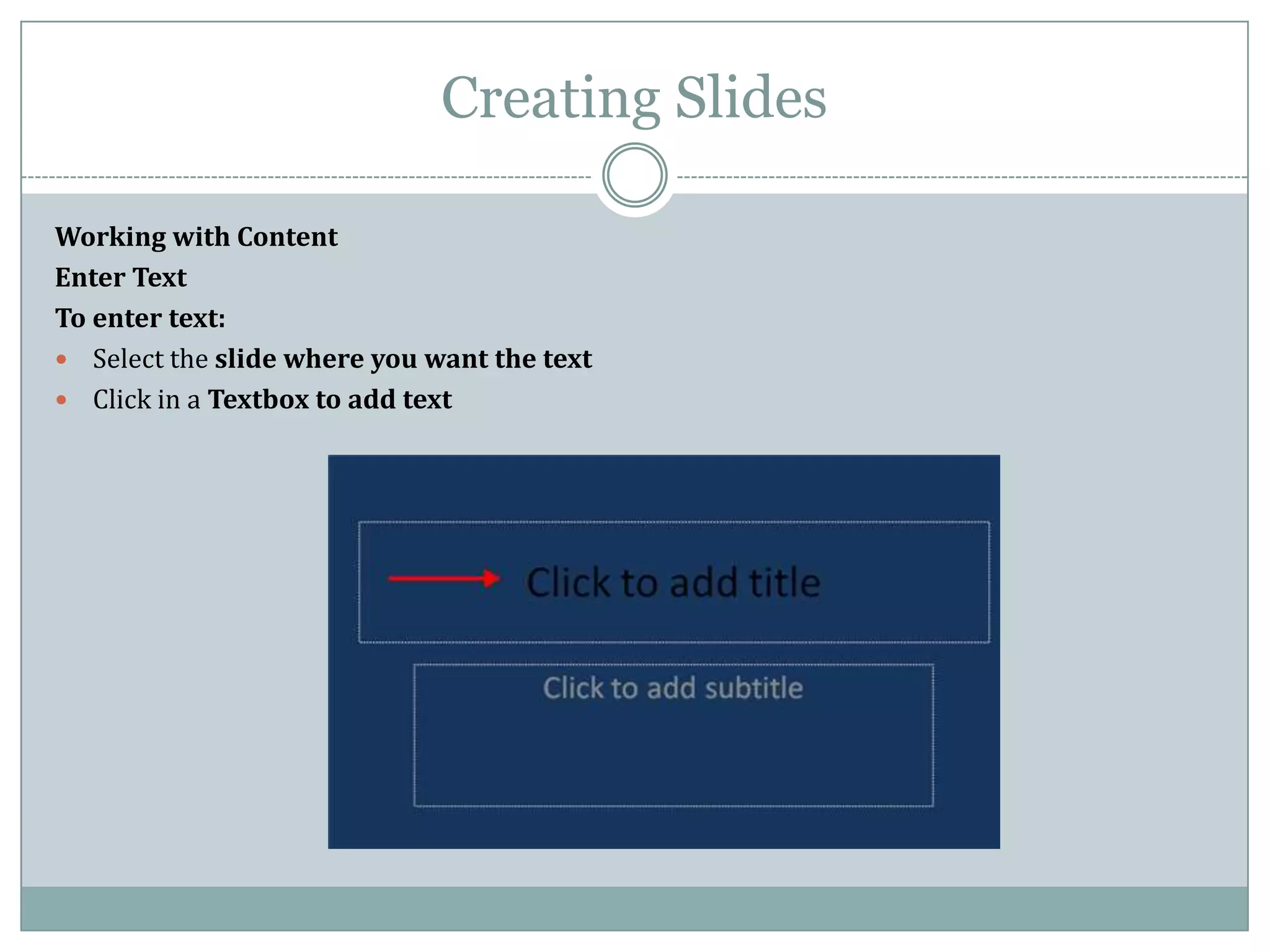 Creating Slides

Working with Content
Enter Text
To enter text:
 Select the slide where you want the text
 Click in a Textbox to add text
 