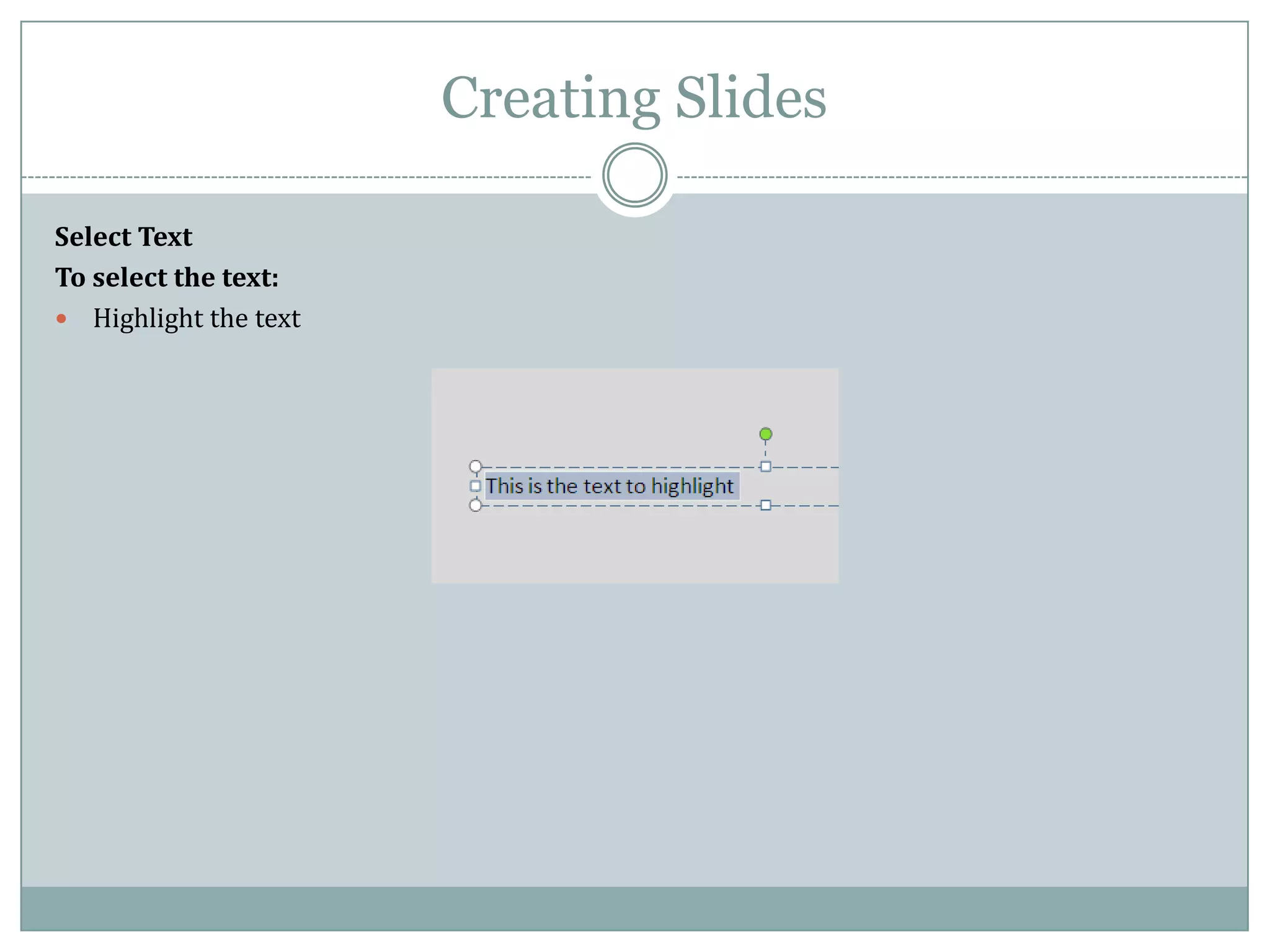 Creating Slides

Select Text
To select the text:
 Highlight the text
 