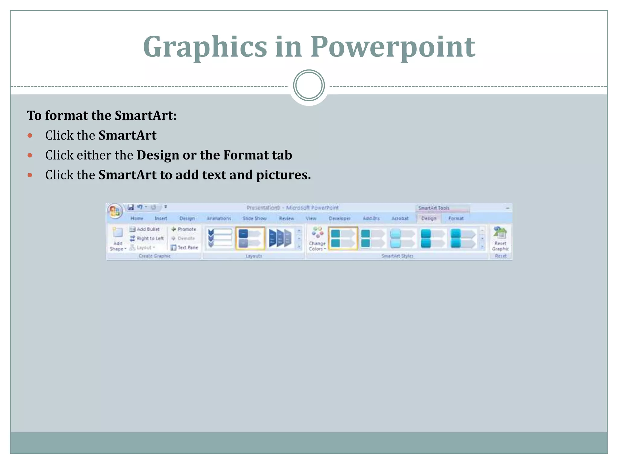 Graphics in Powerpoint

To format the SmartArt:
 Click the SmartArt
 Click either the Design or the Format tab
 Click the SmartArt to add text and pictures.
 