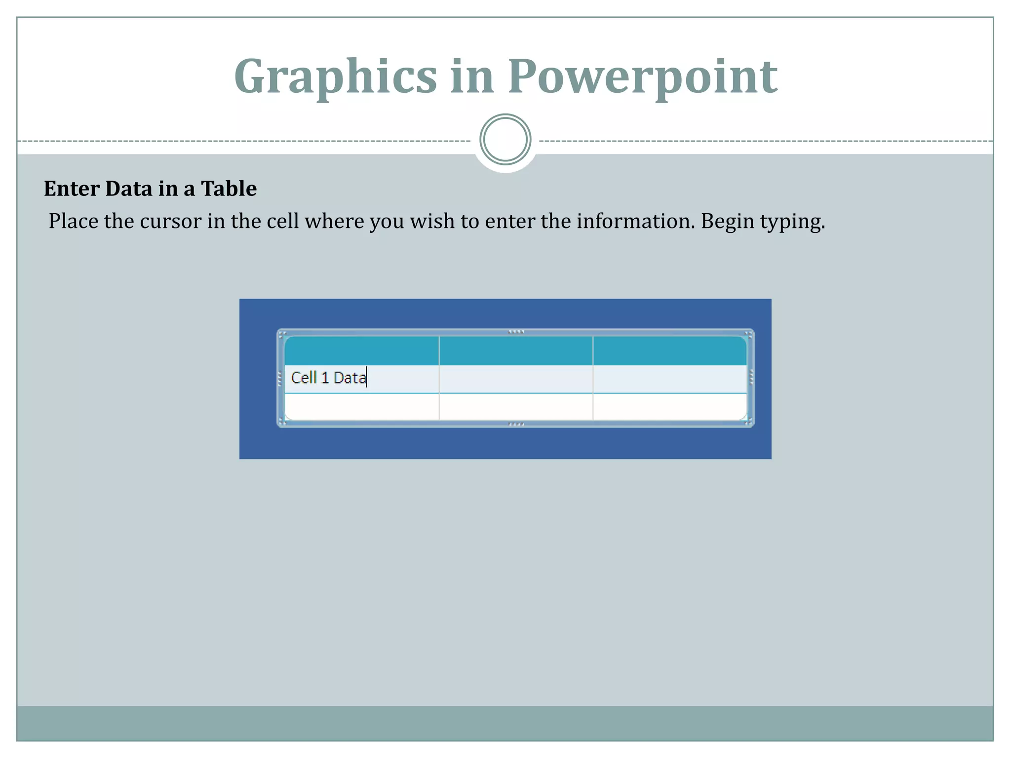Graphics in Powerpoint

Enter Data in a Table
Place the cursor in the cell where you wish to enter the information. Begin typing.
 