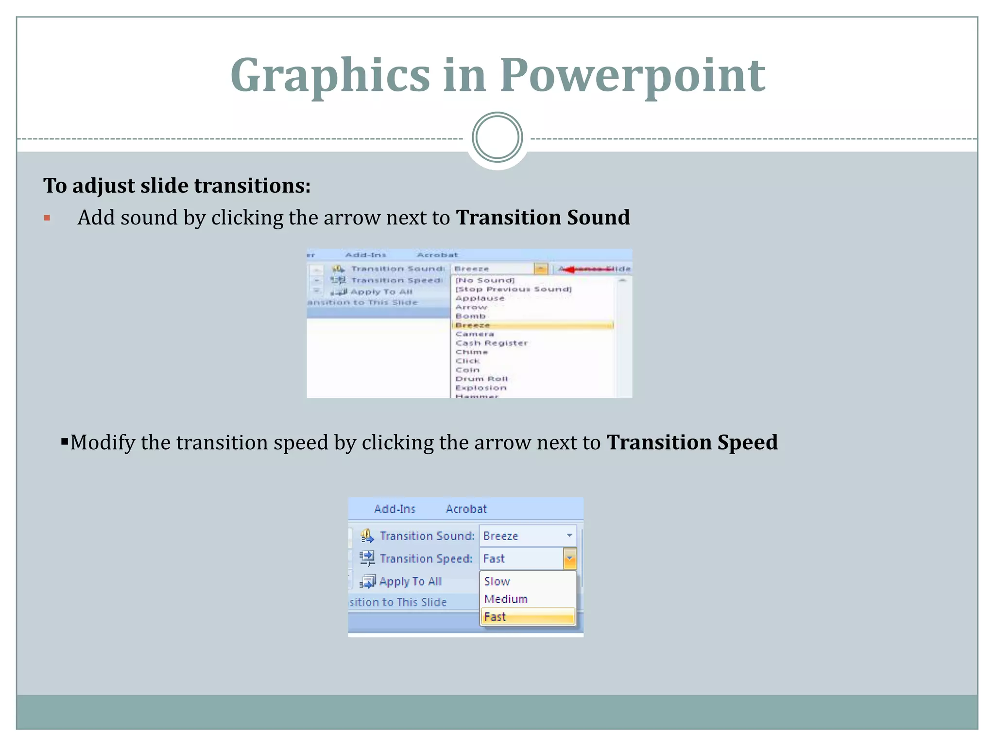 Graphics in Powerpoint

To adjust slide transitions:
 Add sound by clicking the arrow next to Transition Sound




 Modify the transition speed by clicking the arrow next to Transition Speed
 