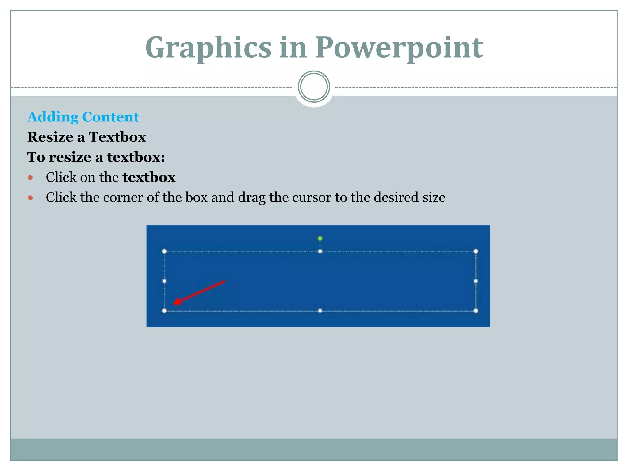 Graphics in Powerpoint

Adding Content
Resize a Textbox
To resize a textbox:
 Click on the textbox
 Click the corner of the box and drag the cursor to the desired size
 