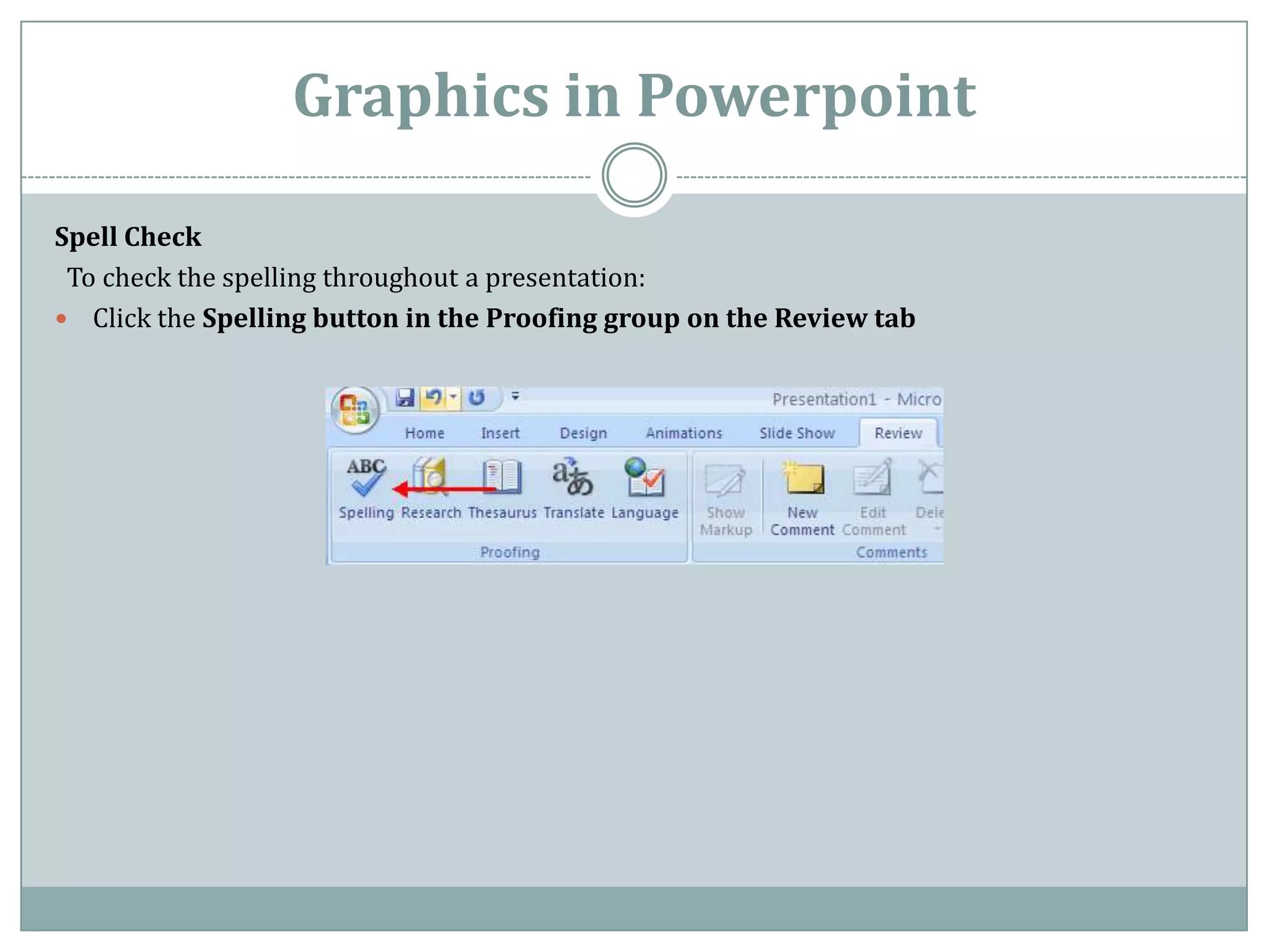 Graphics in Powerpoint

Spell Check
 To check the spelling throughout a presentation:
 Click the Spelling button in the Proofing group on the Review tab
 