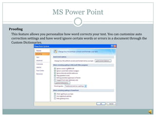 MS Power Point

Proofing
 This feature allows you personalize how word corrects your text. You can customize auto
 correct...