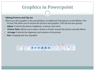Graphics in Powerpoint

 Editing Pictures and Clip Art
 When you add a graphic to the presentation, an additional Tab appe...