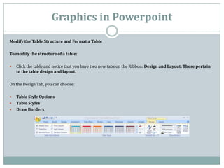 Graphics in Powerpoint
Modify the Table Structure and Format a Table

To modify the structure of a table:

   Click the t...