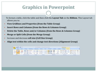 Graphics in Powerpoint

    To format a table, click the table and then click the Layout Tab on the Ribbon. This Layout ta...