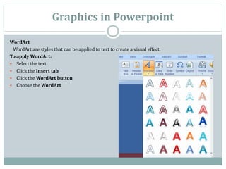 Graphics in Powerpoint

WordArt
 WordArt are styles that can be applied to text to create a visual effect.
To apply WordAr...