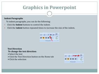 Graphics in Powerpoint

Indent Paragraphs
  To indent paragraphs, you can do the following:
 Click the Indent buttons to ...