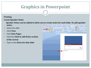 Graphics in Powerpoint

Printing
Create Speaker Notes
  Speaker Notes can be added to allow you to create notes for each s...