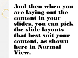 And then when you 
are laying out the 
content in your 
slides, you can pick 
the slide layouts 
that best suit your 
content, as shown 
here in Normal 
View. 
 