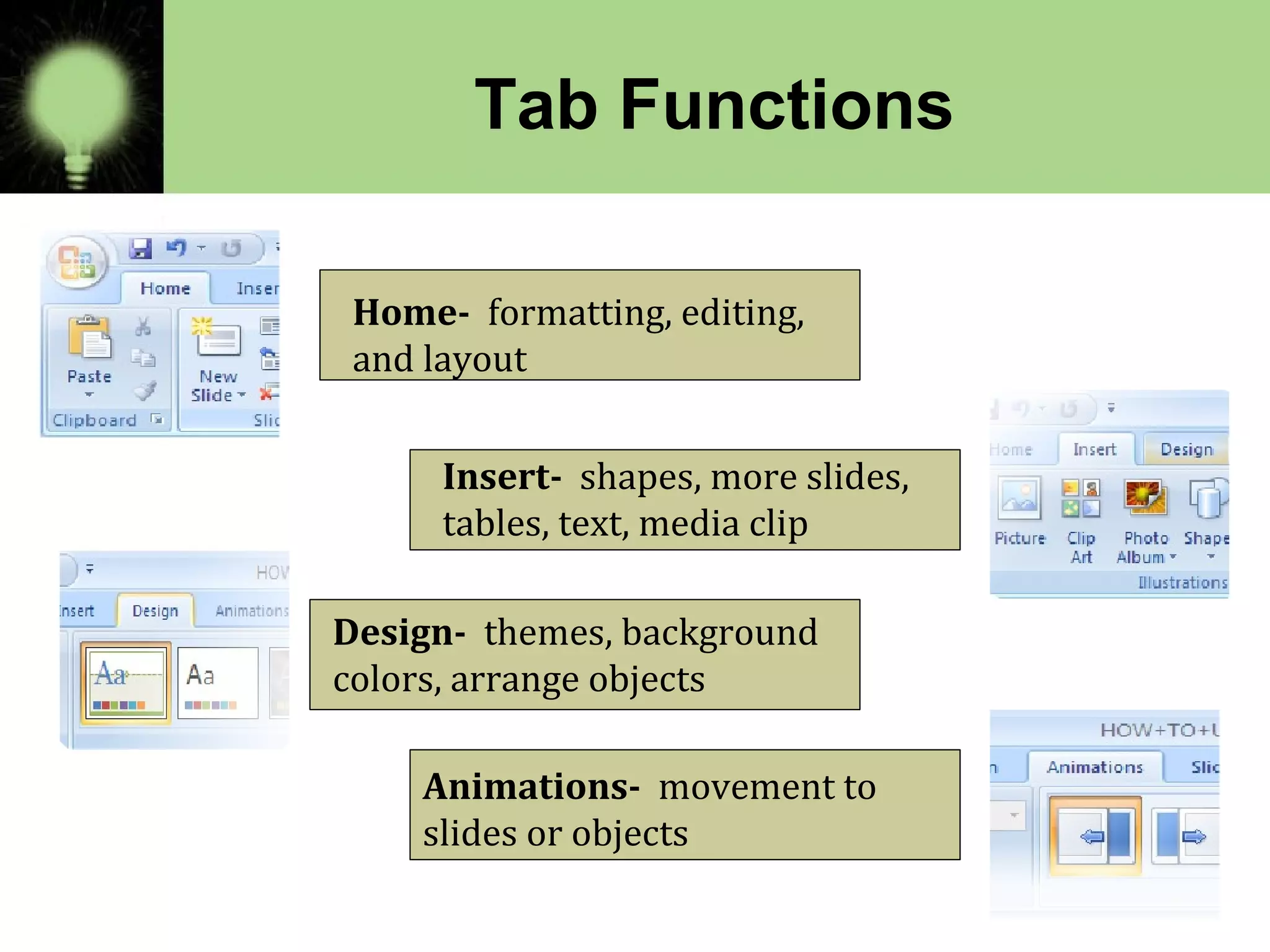 Tab Functions
Home- formatting, editing,
and layout
Insert- shapes, more slides,
tables, text, media clip
Design- themes, background
colors, arrange objects
Animations- movement to
slides or objects
 