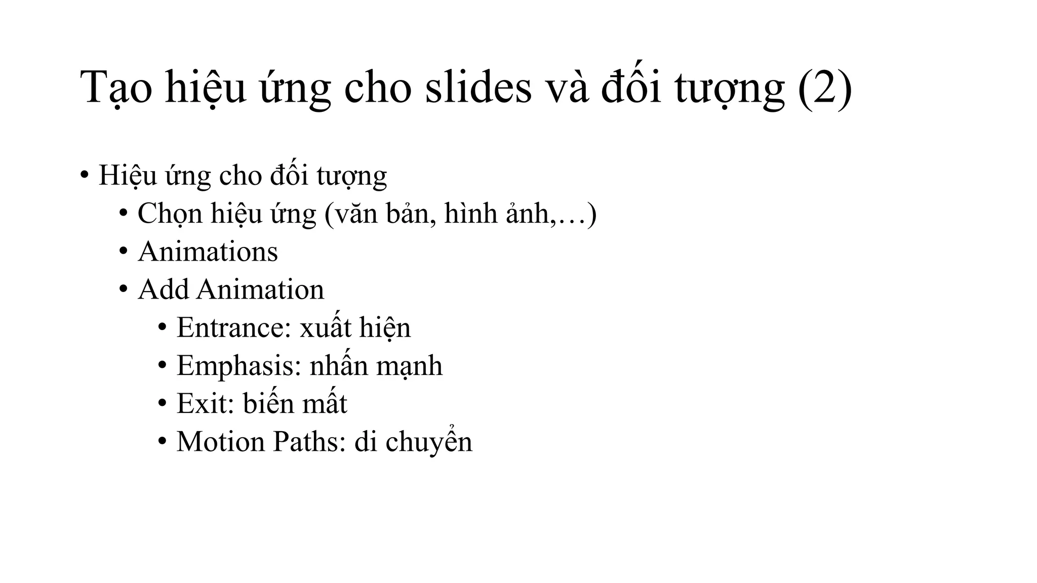 Tạo hiệu ứng cho slides và đối tượng (2)
• Hiệu ứng cho đối tượng
• Chọn hiệu ứng (văn bản, hình ảnh,…)
• Animations
• Add Animation
• Entrance: xuất hiện
• Emphasis: nhấn mạnh
• Exit: biến mất
• Motion Paths: di chuyển
 