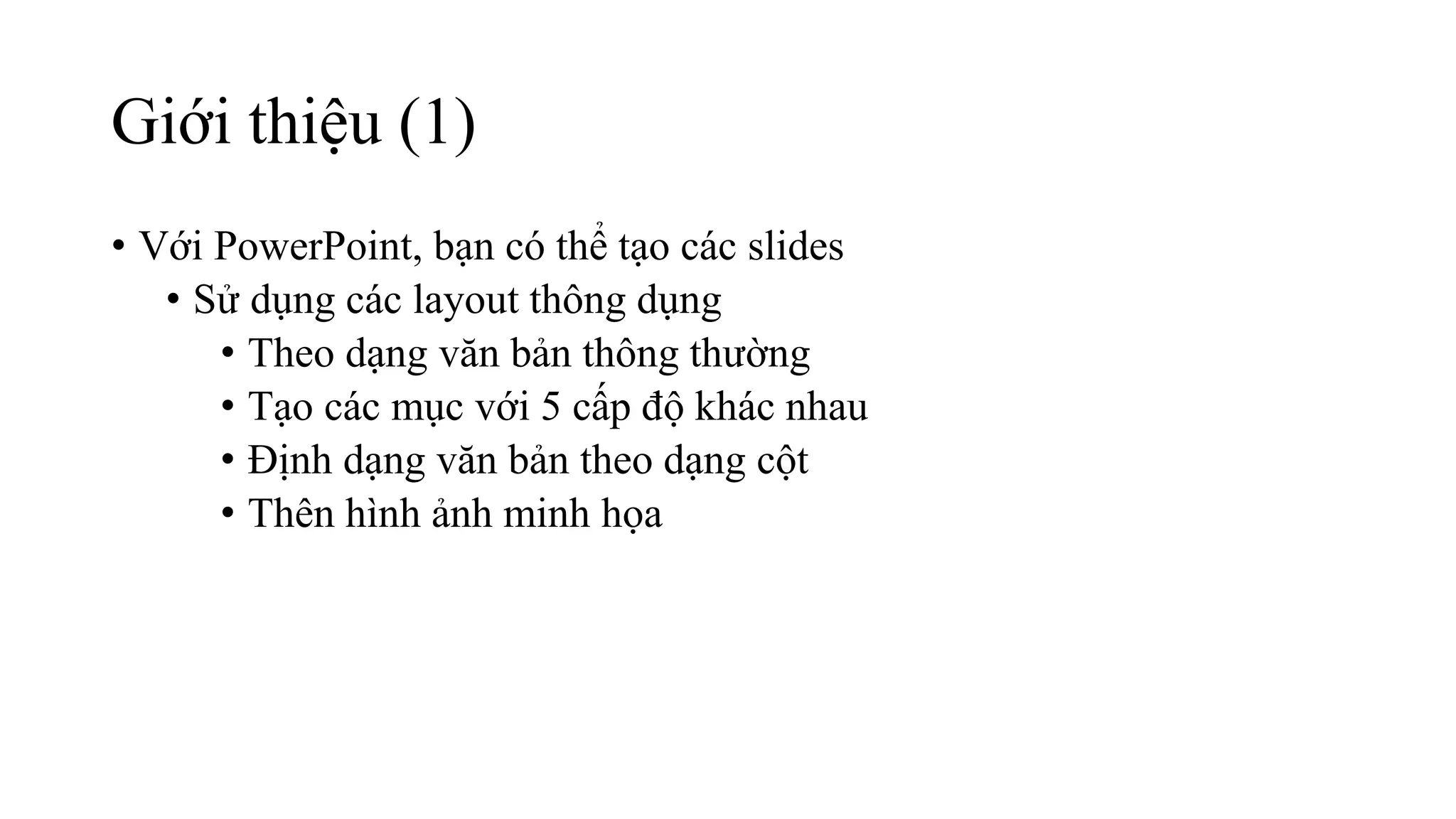 Giới thiệu (1)
• Với PowerPoint, bạn có thể tạo các slides
• Sử dụng các layout thông dụng
• Theo dạng văn bản thông thường
• Tạo các mục với 5 cấp độ khác nhau
• Định dạng văn bản theo dạng cột
• Thên hình ảnh minh họa
 
