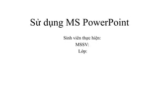 Sử dụng MS PowerPoint
Sinh viên thực hiện:
MSSV:
Lớp:
 