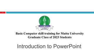 Introduction to PowerPoint
1
Basic Computer skill training for Mattu University
Graduate Class of 2023 Students
 