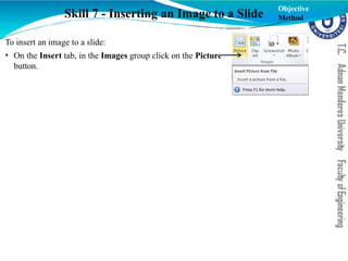 Skill 7 - Inserting an Image to a Slide
To insert an image to a slide:
• On the Insert tab, in the Images group click on the Picture
button.
Objective
Method
 