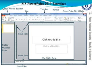 MS PowerPoint 2010 Interface
Quick Access Toolbar Title Bar Ribbon
Ruler Bars
Status Bar
Tabs PowerPoint 2010 Help
Slides/
Outlines
Pane
The Slide Area
Notes Pane
 