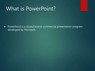 What is PowerPoint?
 PowerPoint is a closed source commercial presentation program
developed by Microsoft.
 