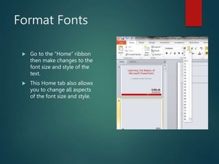 Format Fonts
 Go to the “Home” ribbon
then make changes to the
font size and style of the
text.
 This Home tab also allows
you to change all aspects
of the font size and style.
 