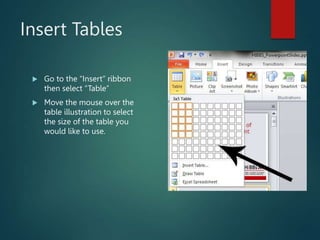 Insert Tables
 Go to the “Insert” ribbon
then select “Table”
 Move the mouse over the
table illustration to select
the size of the table you
would like to use.
 