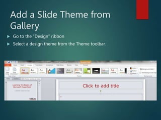 Add a Slide Theme from
Gallery
 Go to the “Design” ribbon
 Select a design theme from the Theme toolbar.
 