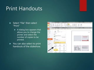 Print Handouts
 Select “File” then select
“Print”
 A dialog box appears that
allows you to change the
printer and select the
number of copies to be
printed.
 You can also select to print
handouts of the slideshow.
 