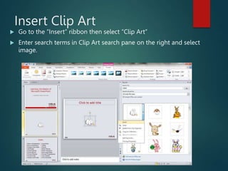 Insert Clip Art
 Go to the “Insert” ribbon then select “Clip Art”
 Enter search terms in Clip Art search pane on the right and select
image.
 