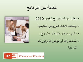 ‫البرنامج‬ ‫عن‬ ‫مقدمة‬
•‫أوفيس‬ ‫برامج‬ ‫أحد‬ ‫من‬ ‫يعتبر‬2010
•‫التقدي‬ ‫العروض‬ ‫إلنشاء‬ ‫يستخدم‬‫مية‬
•‫مشروع‬ ‫أو‬ ‫فكرة‬ ‫وعرض‬ ‫تقديم‬
•‫ودورات‬ ‫مؤتمرات‬ ‫أو‬ ‫محاضرات‬
‫تدريبية‬
 