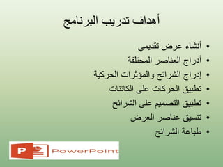 ‫البرنامج‬ ‫تدريب‬ ‫أهداف‬
•‫تقديمي‬ ‫عرض‬ ‫أنشاء‬
•‫المختلفة‬ ‫العناصر‬ ‫أدراج‬
•‫الحركية‬ ‫والمؤثرات‬ ‫الشرائح‬ ‫إدراج‬
•‫الكائنات‬ ‫على‬ ‫الحركات‬ ‫تطبيق‬
•‫الشرائح‬ ‫على‬ ‫التصميم‬ ‫تطبيق‬
•‫العرض‬ ‫عناصر‬ ‫تنسيق‬
•‫الشرائح‬ ‫طباعة‬
 