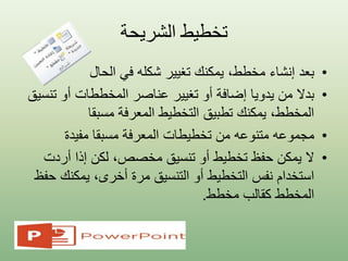 ‫الشريحة‬ ‫تخطيط‬
•‫بعد‬‫إنشاء‬‫في‬ ‫شكله‬ ‫تغيير‬ ‫يمكنك‬ ،‫مخطط‬‫الحال‬
•‫بدال‬‫يدويا‬ ‫من‬‫أو‬ ‫إضافة‬‫المخططات‬ ‫عناصر‬ ‫تغيير‬‫أو‬‫ت‬‫نسيق‬
‫التخطيط‬ ‫تطبيق‬ ‫يمكنك‬ ،‫المخطط‬‫المعرفة‬‫مسبقا‬
•‫مجموعه‬‫تخطيطات‬ ‫من‬ ‫متنوعه‬‫المعرفة‬‫مسبقا‬‫مفيدة‬
•‫ال‬‫يمكن‬‫تخطيط‬ ‫حفظ‬‫أو‬‫أردت‬ ‫إذا‬ ‫لكن‬ ،‫مخصص‬ ‫تنسيق‬
‫التخطيط‬ ‫نفس‬ ‫استخدام‬‫أو‬‫يمكنك‬ ،‫أخرى‬ ‫مرة‬ ‫التنسيق‬‫حفظ‬
‫مخطط‬ ‫كقالب‬ ‫المخطط‬.
 