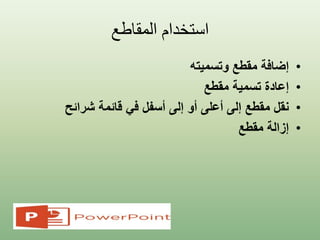 ‫المقاطع‬ ‫استخدام‬
•‫مقطع‬ ‫إضافة‬‫وتسميته‬
•‫تسمية‬ ‫إعادة‬‫مقطع‬
•‫قائمة‬ ‫في‬ ‫أسفل‬ ‫إلى‬ ‫أو‬ ‫أعلى‬ ‫إلى‬ ‫مقطع‬ ‫نقل‬‫شرائح‬
•‫مقطع‬ ‫إزالة‬
 