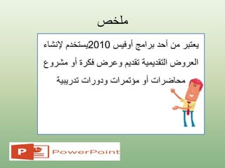 ‫ملخص‬
‫أوفيس‬ ‫برامج‬ ‫أحد‬ ‫من‬ ‫يعتبر‬2010‫يستخدم‬‫إلنشاء‬
‫العروض‬‫تقديم‬ ‫التقديمية‬‫أو‬ ‫فكرة‬ ‫وعرض‬‫مش‬‫روع‬
‫محاضرات‬‫تدريبية‬ ‫ودورات‬ ‫مؤتمرات‬ ‫أو‬
 