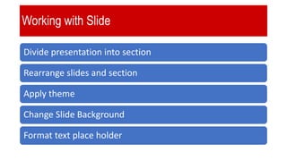 Working with Slide
Divide presentation into section
Rearrange slides and section
Apply theme
Change Slide Background
Format text place holder
 