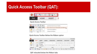 Quick Access Toolbar (QAT):
Quick Access Toolbar
Quick Access Toolbar Below the Ribbon option
QAT relocated below the Ribbon tabs
 