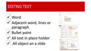 EDITING TEXT
 Word
 Adjacent word, lines or
paragraph
 Bullet point
 All text in place holder
 All object an a slide
 