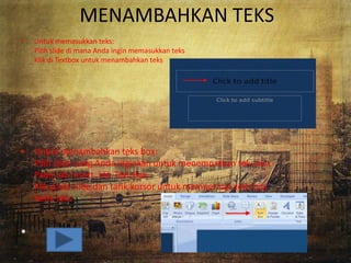 • Untuk memasukkan teks:
Pilih slide di mana Anda ingin memasukkan teks
Klik di Textbox untuk menambahkan teks
• Untuk menambahkan teks box:
Pilih slide yang Anda inginkan untuk menempatkan teks box
Pada tab Insert, klik Text Box
Klik pada slide dan tarik kursor untuk memperluas teks box
Ketik teks
•
MENAMBAHKAN TEKS
 
