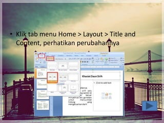 • Klik tab menu Home > Layout > Title and
Content, perhatikan perubahannya
 