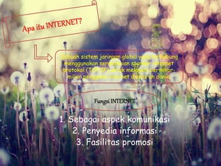1. Sebagai aspek komunikasi
2. Penyedia informasi
3. Fasilitas promosi
Sebuah sistem jaringan global yang terhubung
menggunakan serangkaian standar internet
protokol (TCP/IP) untuk melayani bermiliar-
miliar pengguna internet diseluruh dunia.
Fungsi INTERNET
 