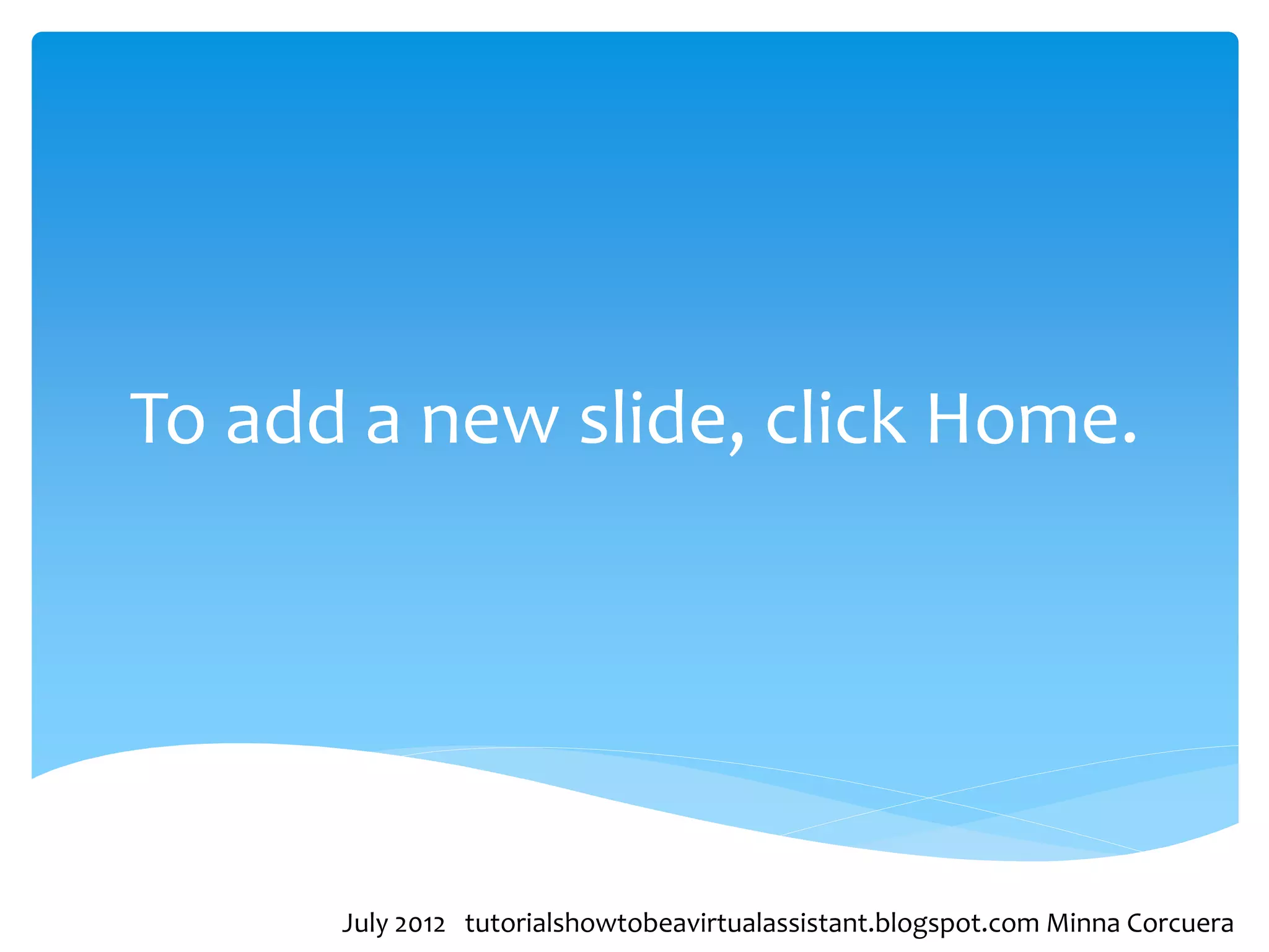 To add a new slide, click Home.




      July 2012 tutorialshowtobeavirtualassistant.blogspot.com Minna Corcuera
 