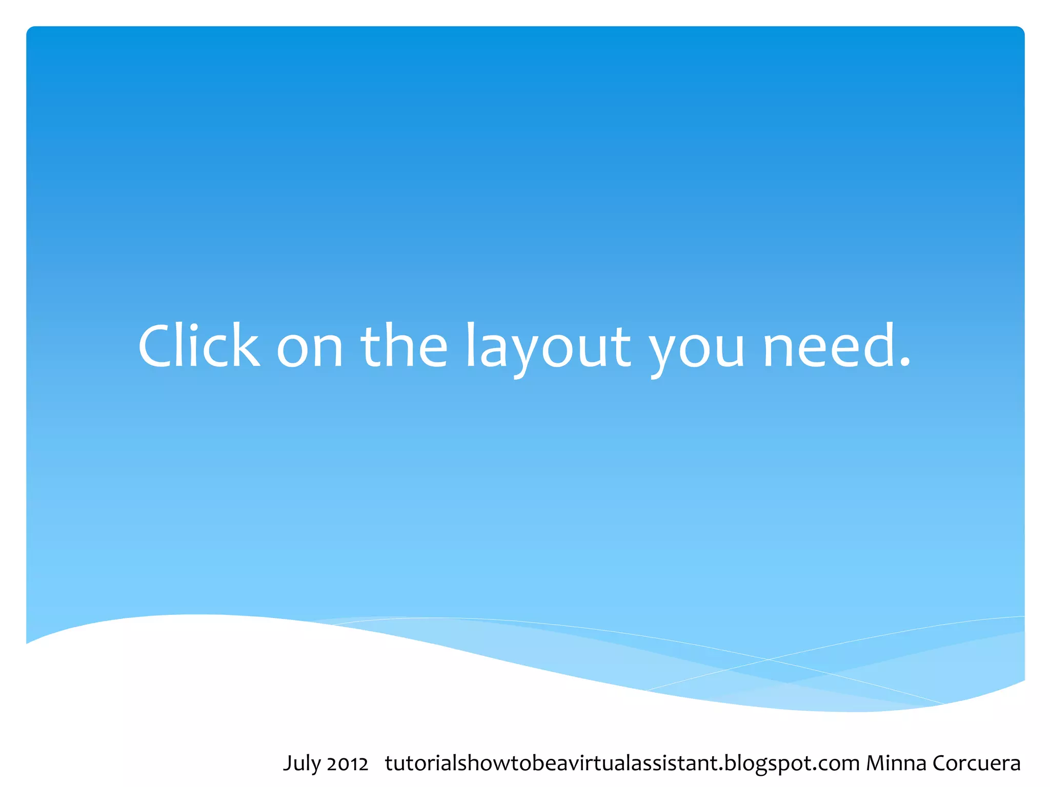 Click on the layout you need.




     July 2012 tutorialshowtobeavirtualassistant.blogspot.com Minna Corcuera
 