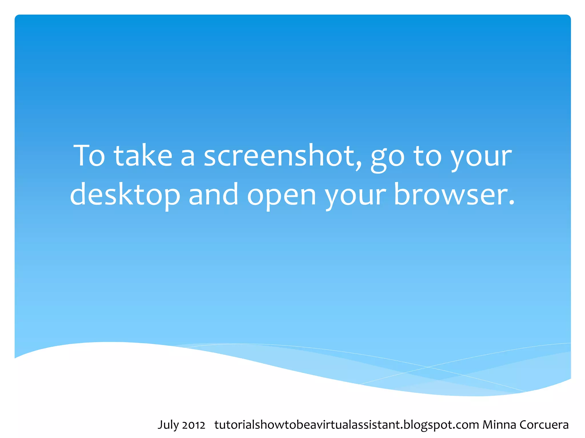 To take a screenshot, go to your
desktop and open your browser.




      July 2012 tutorialshowtobeavirtualassistant.blogspot.com Minna Corcuera
 