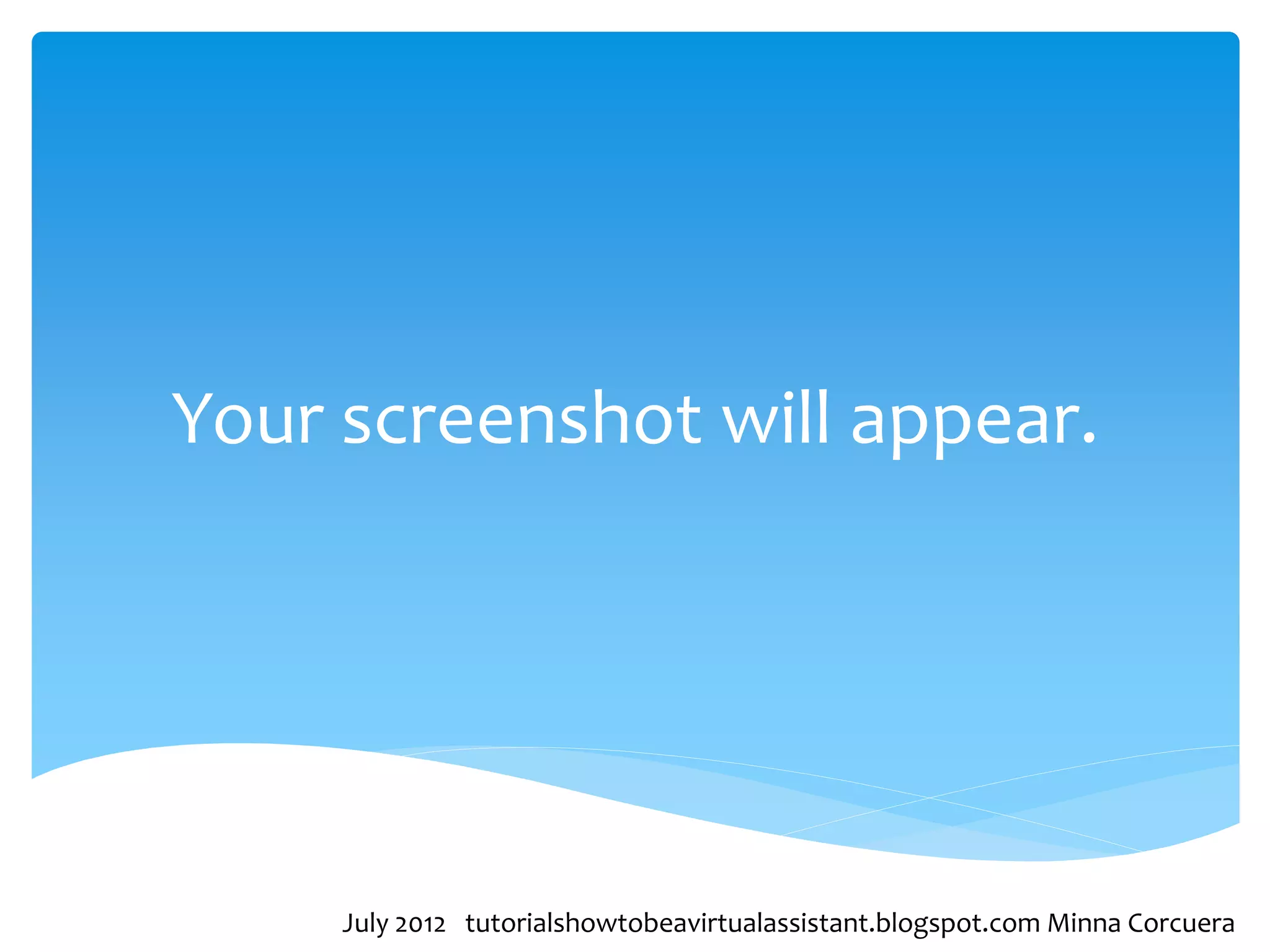 Your screenshot will appear.




     July 2012 tutorialshowtobeavirtualassistant.blogspot.com Minna Corcuera
 