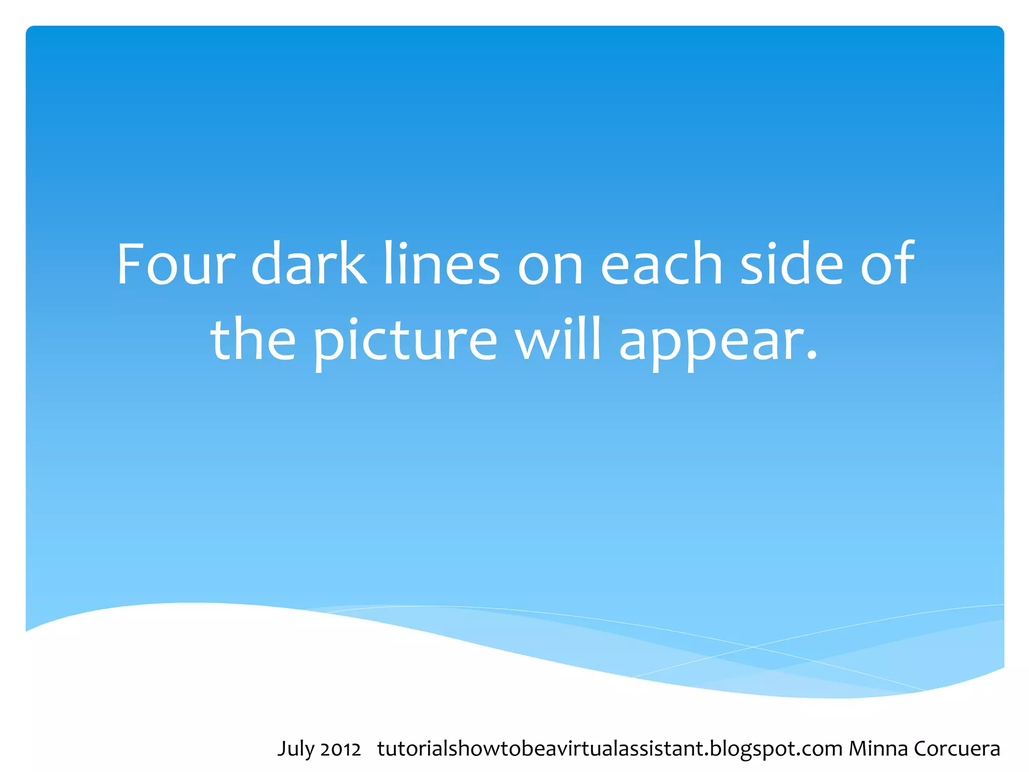 Four dark lines on each side of
   the picture will appear.




      July 2012 tutorialshowtobeavirtualassistant.blogspot.com Minna Corcuera
 