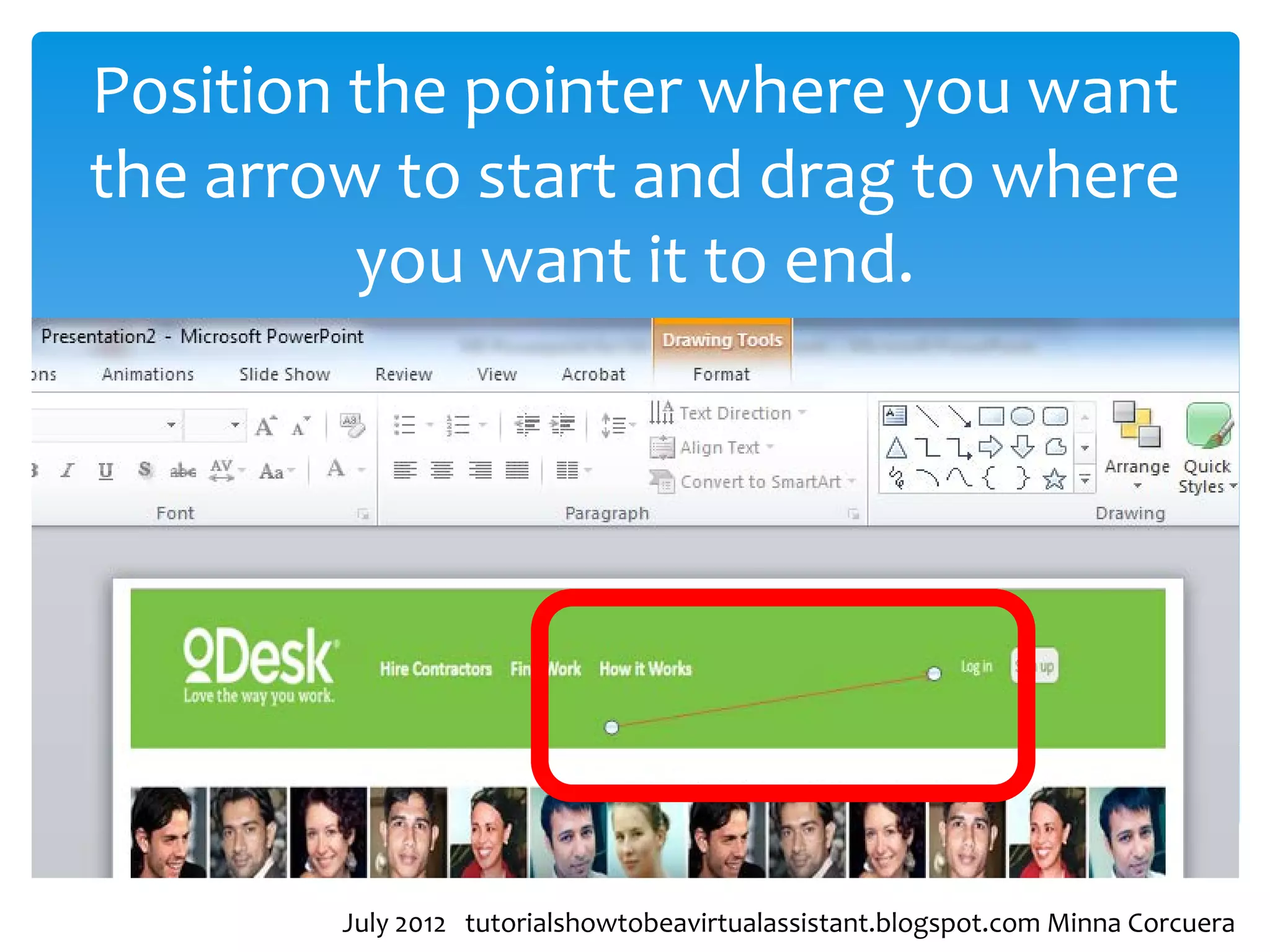 Position the pointer where you want
the arrow to start and drag to where
         you want it to end.




        July 2012 tutorialshowtobeavirtualassistant.blogspot.com Minna Corcuera
 