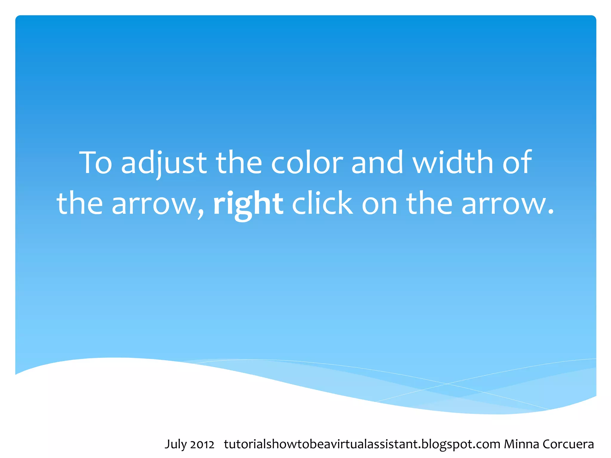 To adjust the color and width of
the arrow, right click on the arrow.




       July 2012 tutorialshowtobeavirtualassistant.blogspot.com Minna Corcuera
 
